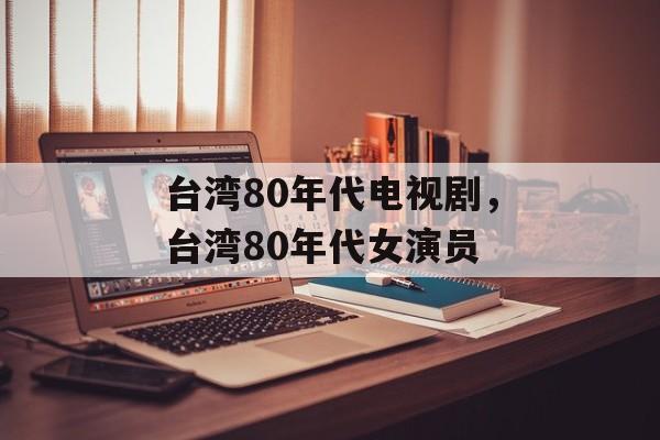 台湾80年代电视剧，台湾80年代女演员-第1张图片-