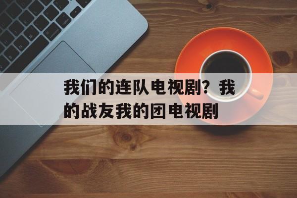 我们的连队电视剧？我的战友我的团电视剧-第1张图片-