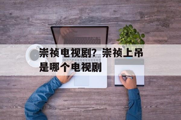 崇祯电视剧？崇祯上吊是哪个电视剧-第1张图片-