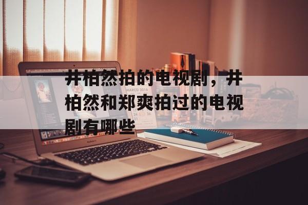井柏然拍的电视剧，井柏然和郑爽拍过的电视剧有哪些-第1张图片-