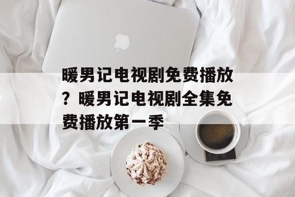 暖男记电视剧免费播放？暖男记电视剧全集免费播放第一季-第1张图片-
