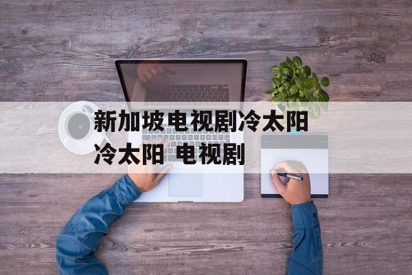 新加坡电视剧冷太阳 冷太阳 电视剧-第1张图片-