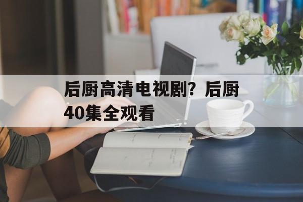 后厨高清电视剧？后厨40集全观看-第1张图片-