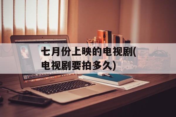 七月份上映的电视剧(电视剧要拍多久)-第1张图片-