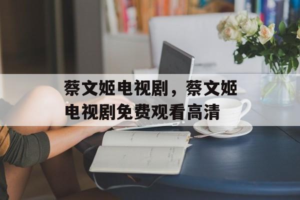 蔡文姬电视剧，蔡文姬电视剧免费观看高清-第1张图片-