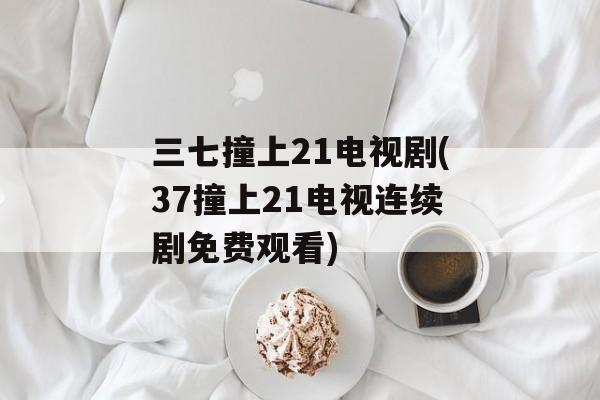 三七撞上21电视剧(37撞上21电视连续剧免费观看)-第1张图片-