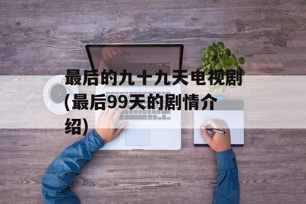 最后的九十九天电视剧(最后99天的剧情介绍)-第1张图片-