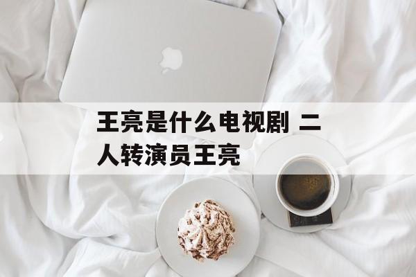 王亮是什么电视剧 二人转演员王亮-第1张图片-