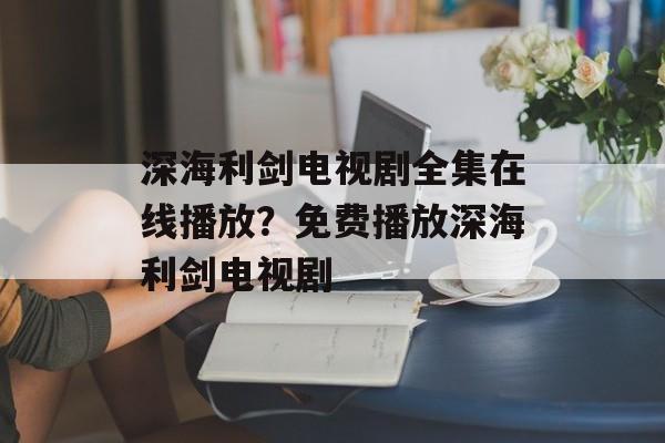 深海利剑电视剧全集在线播放？免费播放深海利剑电视剧-第1张图片-
