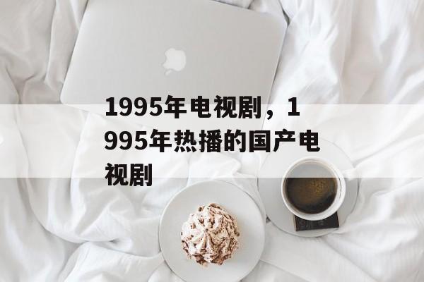 1995年电视剧，1995年热播的国产电视剧-第1张图片-