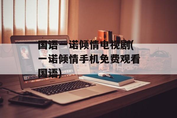 国语一诺倾情电视剧(一诺倾情手机免费观看国语)-第1张图片-