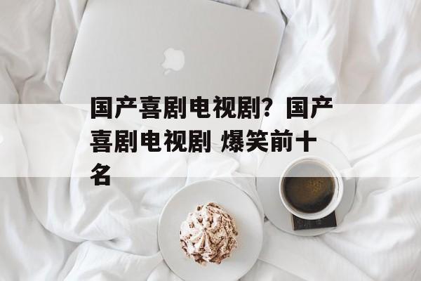 国产喜剧电视剧？国产喜剧电视剧 爆笑前十名-第1张图片-