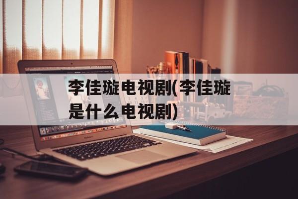 李佳璇电视剧(李佳璇是什么电视剧)-第1张图片-