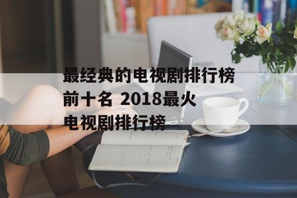 最经典的电视剧排行榜前十名 2018最火电视剧排行榜-第1张图片-