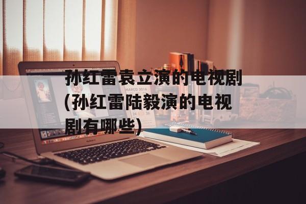 孙红雷袁立演的电视剧(孙红雷陆毅演的电视剧有哪些)-第1张图片-