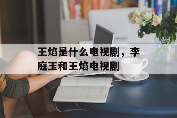 王焰是什么电视剧，李庭玉和王焰电视剧-第1张图片-