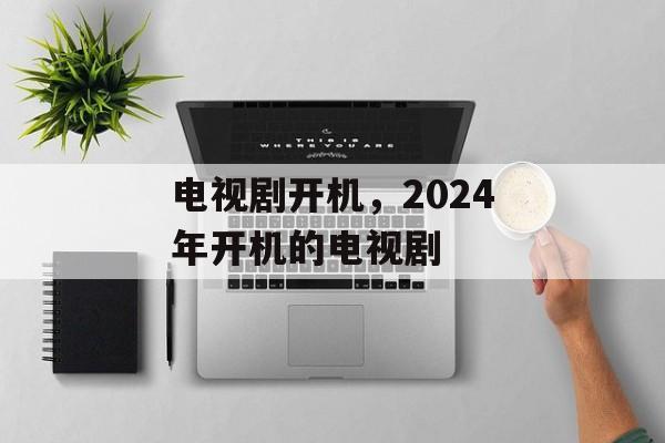 电视剧开机，2024年开机的电视剧-第1张图片-