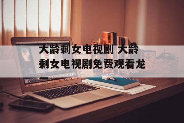 大龄剩女电视剧 大龄剩女电视剧免费观看龙一-第1张图片-