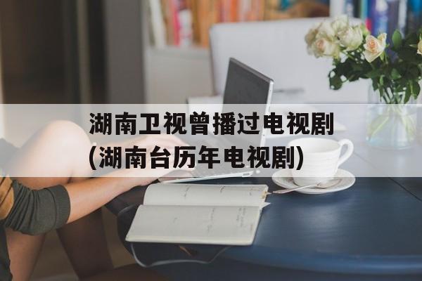 湖南卫视曾播过电视剧(湖南台历年电视剧)-第1张图片-