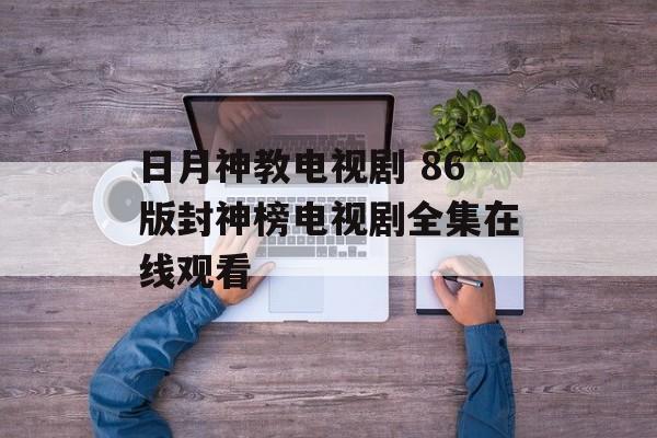 日月神教电视剧 86版封神榜电视剧全集在线观看-第1张图片-