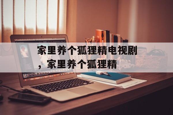 家里养个狐狸精电视剧，家里养个狐狸精-第1张图片-