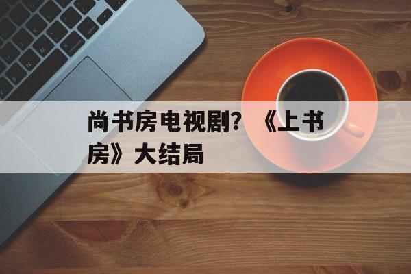 尚书房电视剧？《上书房》大结局-第1张图片-