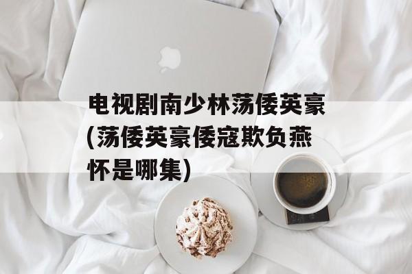 电视剧南少林荡倭英豪(荡倭英豪倭寇欺负燕怀是哪集)-第1张图片-