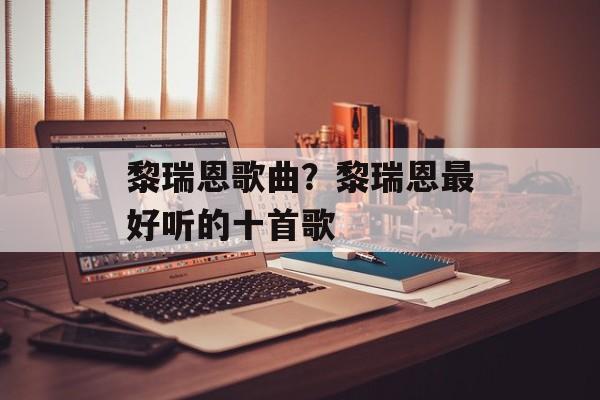 黎瑞恩歌曲？黎瑞恩最好听的十首歌-第1张图片-