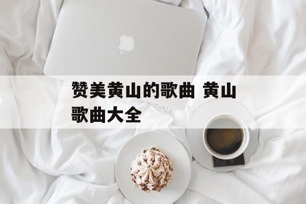 赞美黄山的歌曲 黄山歌曲大全-第1张图片-