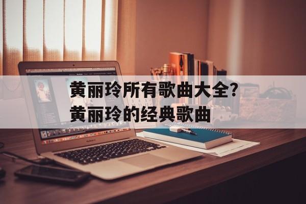 黄丽玲所有歌曲大全？黄丽玲的经典歌曲-第1张图片-