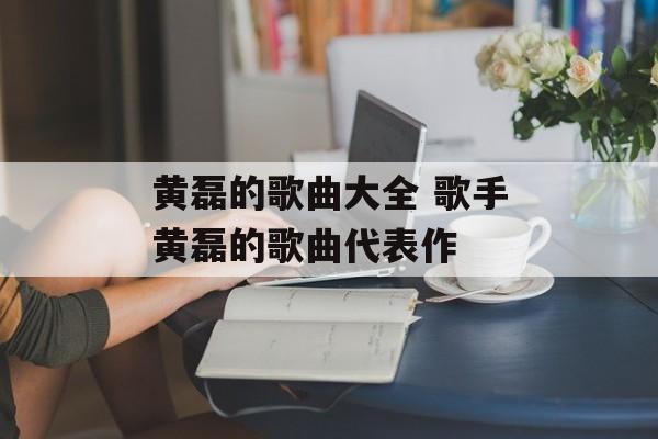 黄磊的歌曲大全 歌手黄磊的歌曲代表作-第1张图片-
