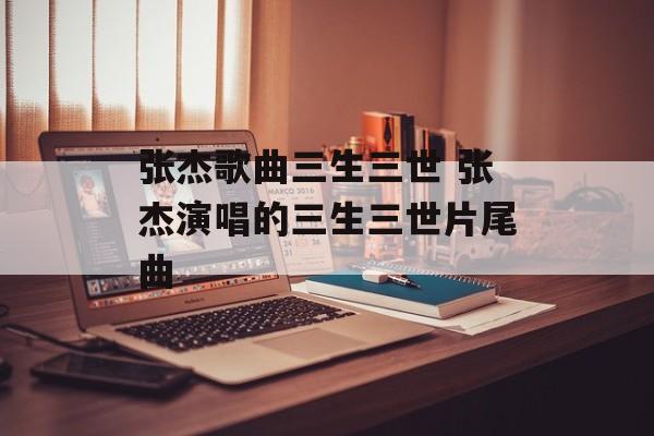 张杰歌曲三生三世 张杰演唱的三生三世片尾曲-第1张图片-