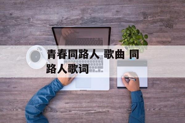 青春同路人 歌曲 同路人歌词-第1张图片-