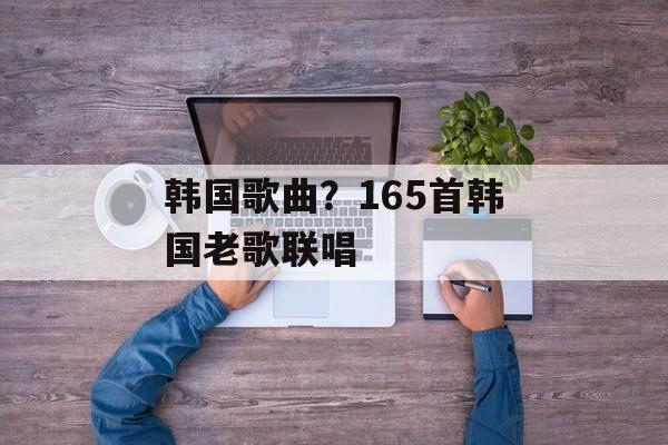 韩国歌曲？165首韩国老歌联唱-第1张图片-