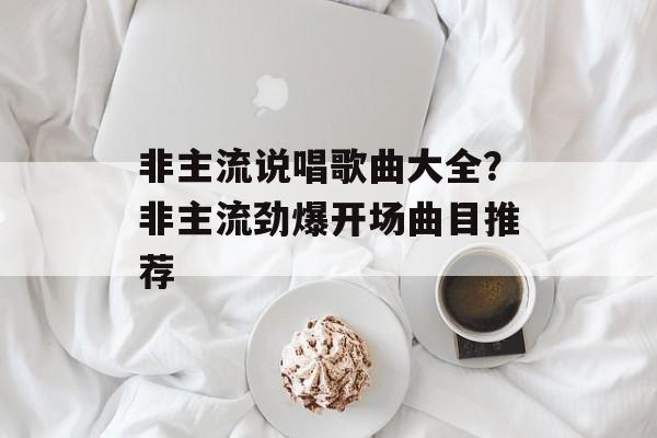 非主流说唱歌曲大全？非主流劲爆开场曲目推荐-第1张图片-