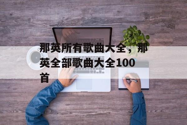 那英所有歌曲大全，那英全部歌曲大全100首-第1张图片-