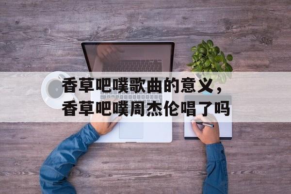 香草吧噗歌曲的意义，香草吧噗周杰伦唱了吗-第1张图片-