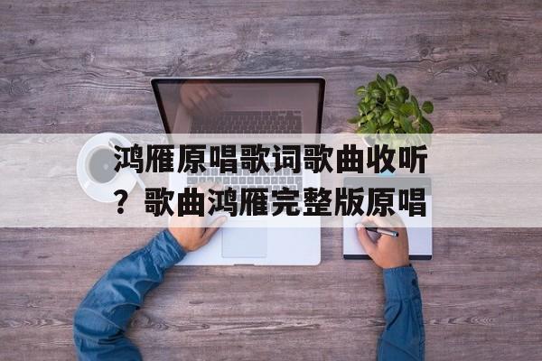 鸿雁原唱歌词歌曲收听？歌曲鸿雁完整版原唱-第1张图片-