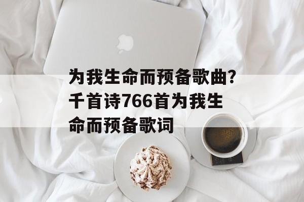 为我生命而预备歌曲？千首诗766首为我生命而预备歌词-第1张图片-