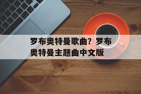 罗布奥特曼歌曲？罗布奥特曼主题曲中文版-第1张图片-