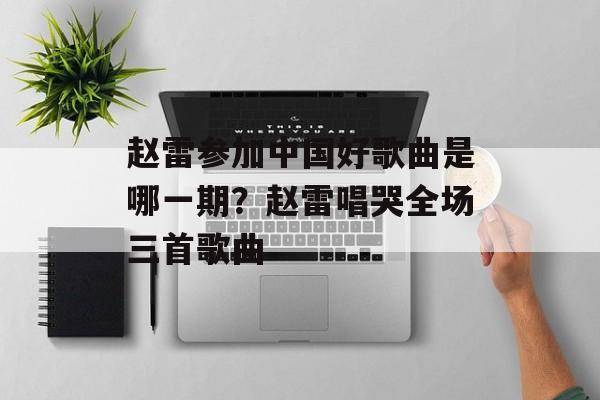 赵雷参加中国好歌曲是哪一期？赵雷唱哭全场三首歌曲-第1张图片-