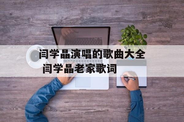 闫学晶演唱的歌曲大全 闫学晶老家歌词-第1张图片-