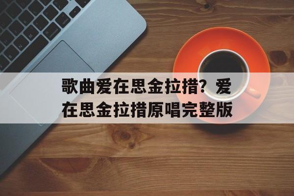 歌曲爱在思金拉措？爱在思金拉措原唱完整版-第1张图片-