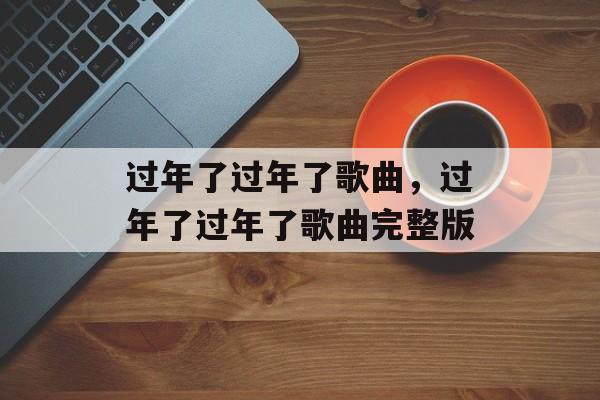过年了过年了歌曲，过年了过年了歌曲完整版-第1张图片-