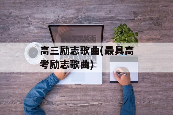 高三励志歌曲(最具高考励志歌曲)-第1张图片-