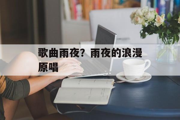 歌曲雨夜？雨夜的浪漫原唱-第1张图片-