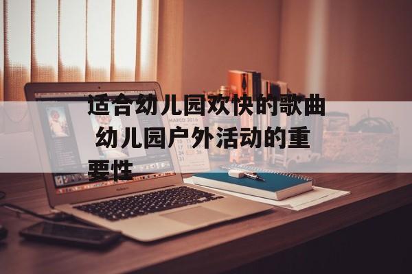 适合幼儿园欢快的歌曲 幼儿园户外活动的重要性-第1张图片-