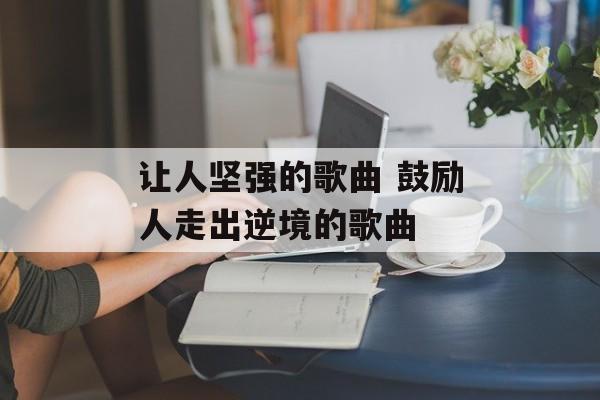 让人坚强的歌曲 鼓励人走出逆境的歌曲-第1张图片-