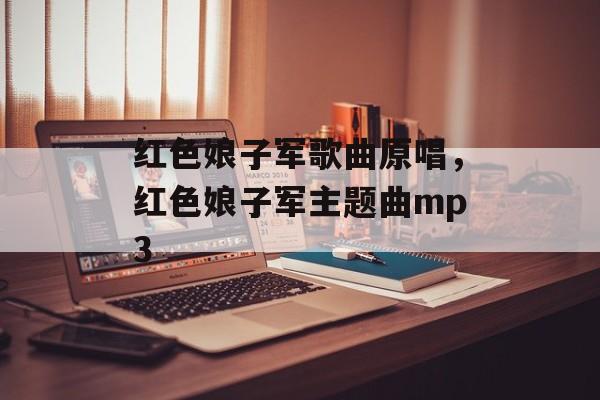 红色娘子军歌曲原唱，红色娘子军主题曲mp3-第1张图片-