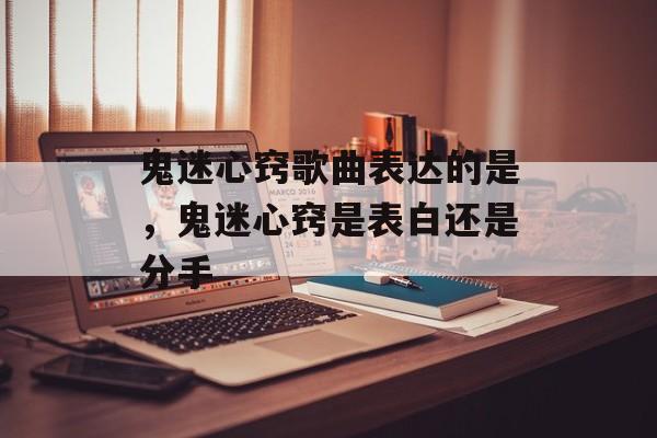 鬼迷心窍歌曲表达的是，鬼迷心窍是表白还是分手-第1张图片-